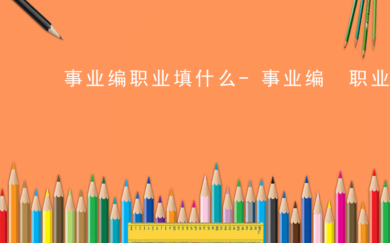 事业编职业填什么-事业编 职业填什么
